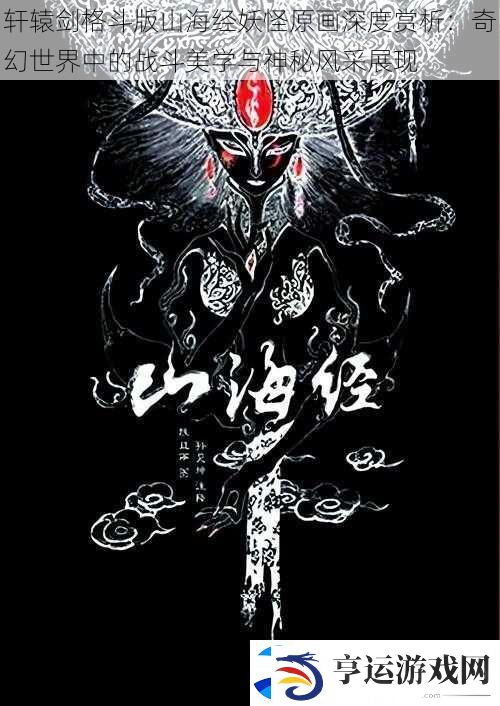 轩辕剑格斗版山海经妖怪原画深度赏析：奇幻世界中的战斗美学与神秘风采展现