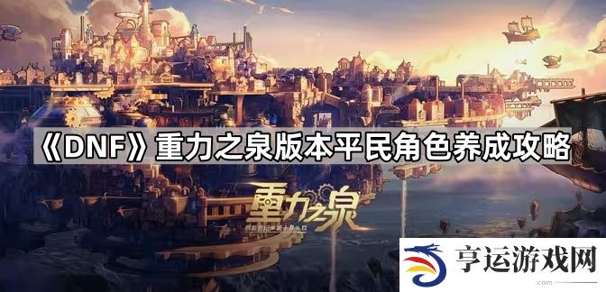 DNF重力之泉版本平民角色怎么培养,重力之泉版本平民角色养成攻略