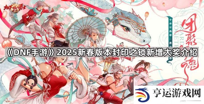 DNF手游2025新春版本封印之锁大奖更新了什么-2025新春版本封印之锁新增大奖介绍