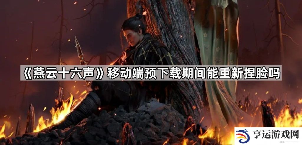 燕云十六声移动端预下载期间能重新捏脸吗-移动端预下载期间重新捏脸方法