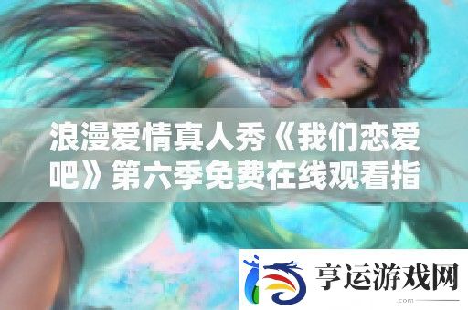 浪漫爱情真人秀我们恋爱吧第六季免费在线观看指南