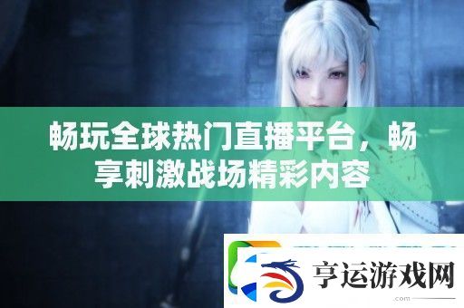 畅玩全球热门直播平台-畅享刺激战场精彩内容