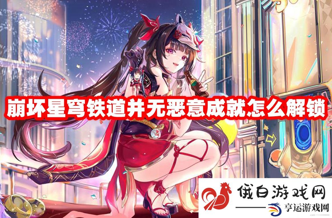 崩坏星穹铁道并无恶意成就怎么解锁：如何获取游戏内的特殊礼包和奖品