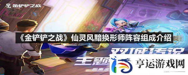 金铲铲之战仙灵风黯换形师阵容怎么玩-金铲铲之战仙灵风黯换形师阵容组成介绍一览
