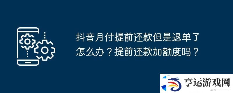 抖音月付提前还款但是退单了怎么办-提前还款加额度吗