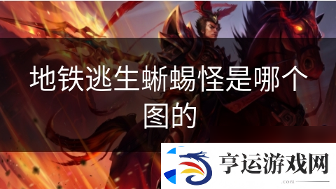 地铁逃生蜥蜴怪是哪个图的