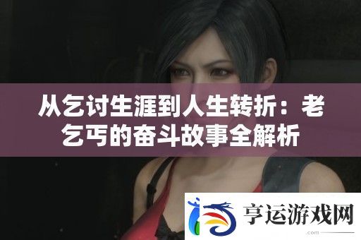 从乞讨生涯到人生转折：老乞丐的奋斗故事全解析