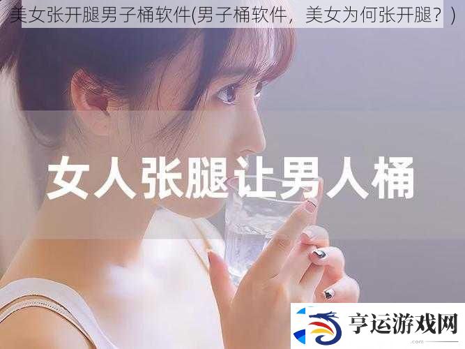 美女张开腿男子桶软件-男子桶软件-美女为何张开腿
