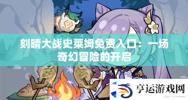 刻晴大战史莱姆免费入口：一场奇幻冒险的开启