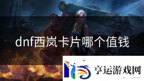 dnf西岚卡片哪个值钱：战场指挥官的荣耀征战