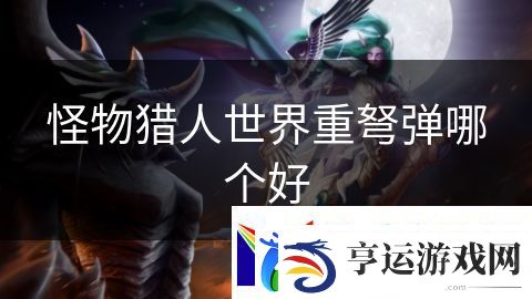 怪物猎人世界重弩弹哪个好：战争荣耀燃烧血腥