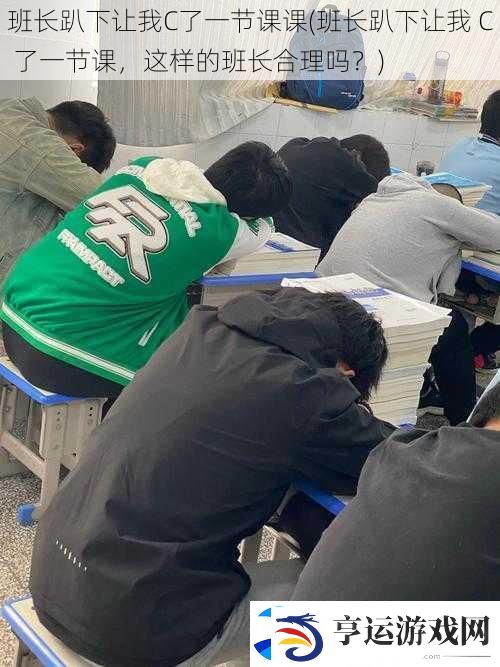 班长趴下让我C了一节课课-班长趴下让我-C-了一节课-这样的班长合理吗