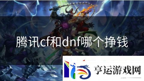 腾讯cf和dnf哪个挣钱：奇幻世界自由冒险