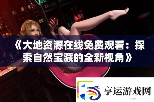 大地资源在线免费观看：探索自然宝藏的全新视角
