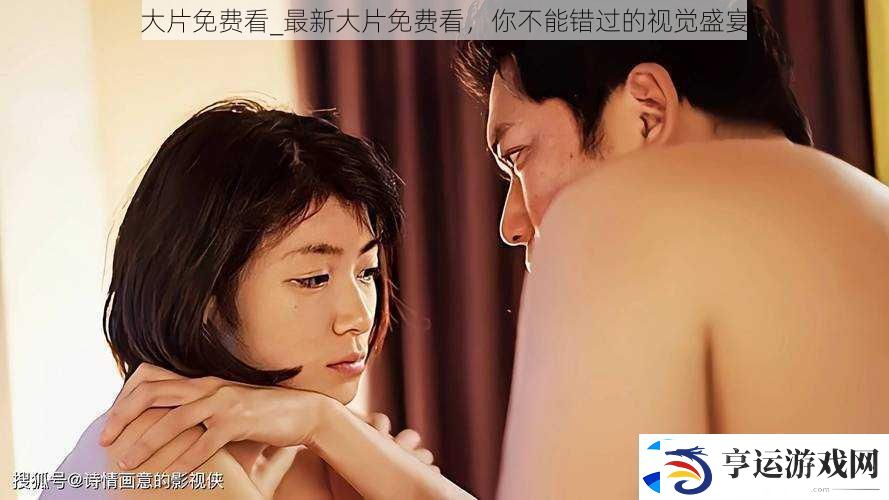 大片免费看-最新大片免费看-你不能错过的视觉盛宴