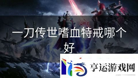 一刀传世嗜血特戒哪个好：龙族传说英雄传奇