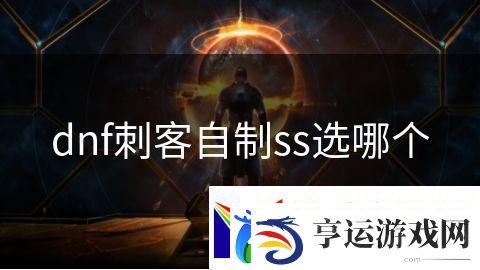 dnf刺客自制ss选哪个：暗黑传说觉醒之战