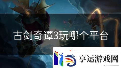 古剑奇谭3玩哪个平台：史诗之战英雄降临