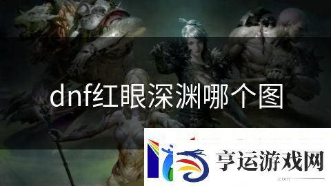 dnf红眼深渊哪个图：深海探险的神秘世界