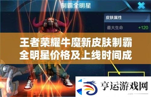 王者荣耀牛魔新皮肤制霸全明星价格及上线时间成谜-演变史揭秘多少钱