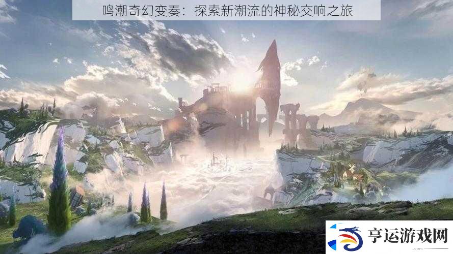 鸣潮奇幻变奏：探索新潮流的神秘交响之旅
