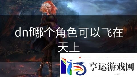 dnf哪个角色可以飞在天上：荣耀对决超神之战