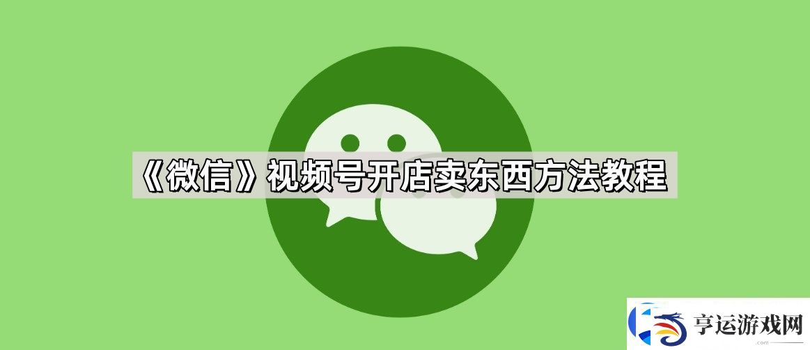 微信视频号怎么开店卖东西