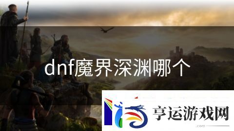 dnf魔界深渊哪个：无限荣耀王者再临