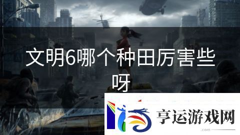 文明6哪个种田厉害些呀：血腥战场挑战极限