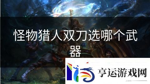 怪物猎人双刀选哪个武器：魔龙传说探索深渊