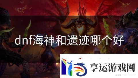 dnf海神和遗迹哪个好：生死抉择的生存游戏