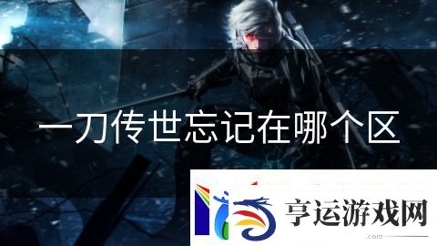 一刀传世忘记在哪个区：末日逃亡生死之间