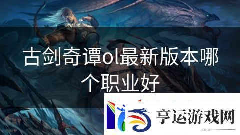 古剑奇谭ol最新版本哪个职业好：魔法奇迹的重生之战