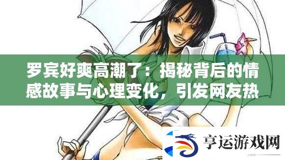 罗宾好爽高潮了：揭秘背后的情感故事与心理变化-引发友热议