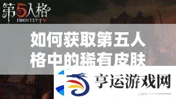 如何获取第五人格中的稀有皮肤-厂长密语者获取攻略全揭秘
