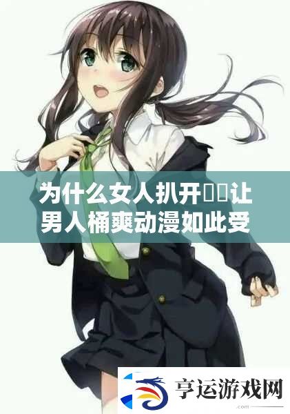 为什么女人扒开㊙️让男人桶爽动漫如此受欢迎