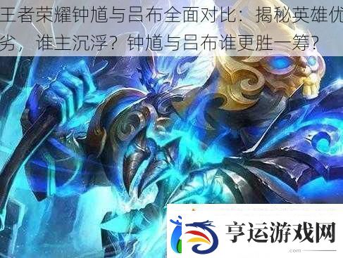 王者荣耀钟馗与吕布全面对比：揭秘英雄优劣谁主沉浮-钟馗与吕布谁更胜一筹